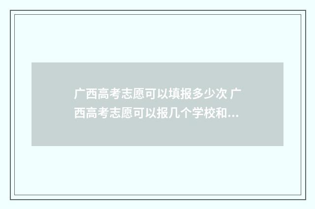 广西高考志愿可以填报多少次 广西高考志愿可以报几个学校和专业