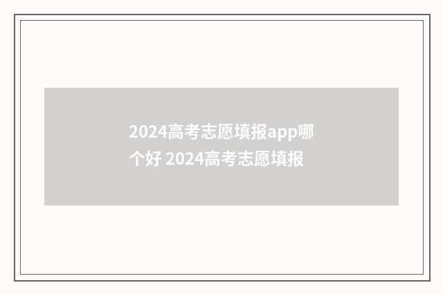 2024高考志愿填报app哪个好 2024高考志愿填报