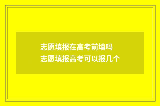 志愿填报在高考前填吗 志愿填报高考可以报几个