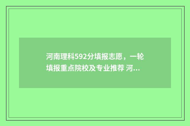 河南理科592分填报志愿，一轮填报重点院校及专业推荐 河南理科522分