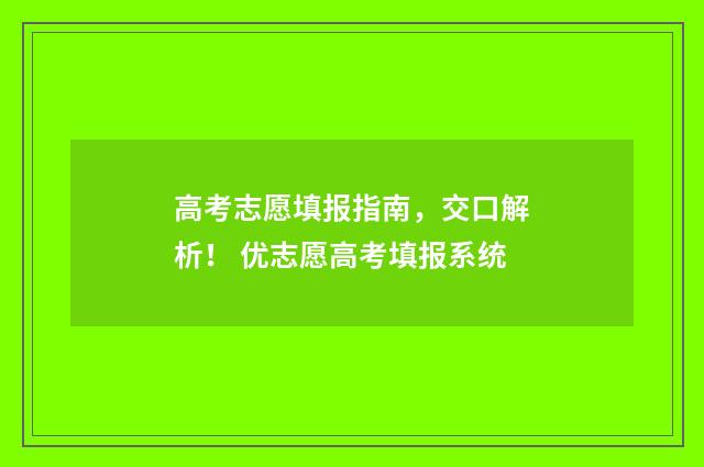 高考志愿填报指南，交口解析！ 优志愿高考填报系统