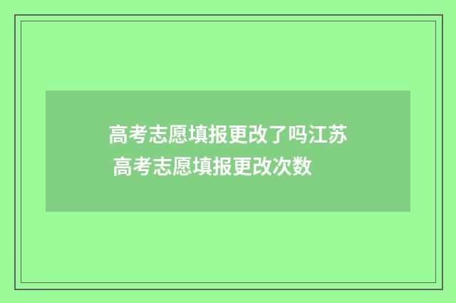 高考志愿填报更改了吗江苏 高考志愿填报更改次数
