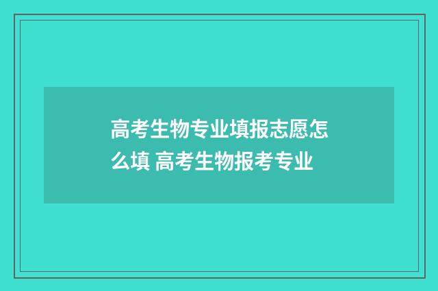 高考生物专业填报志愿怎么填 高考生物报考专业