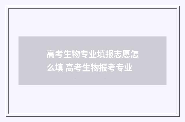 高考生物专业填报志愿怎么填 高考生物报考专业