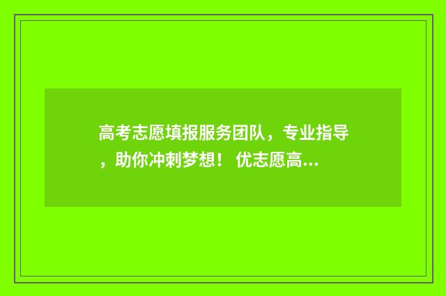 高考志愿填报服务团队，专业指导，助你冲刺梦想！ 优志愿高考填报系统