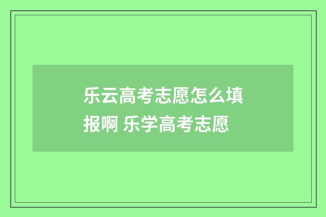 乐云高考志愿怎么填报啊 乐学高考志愿