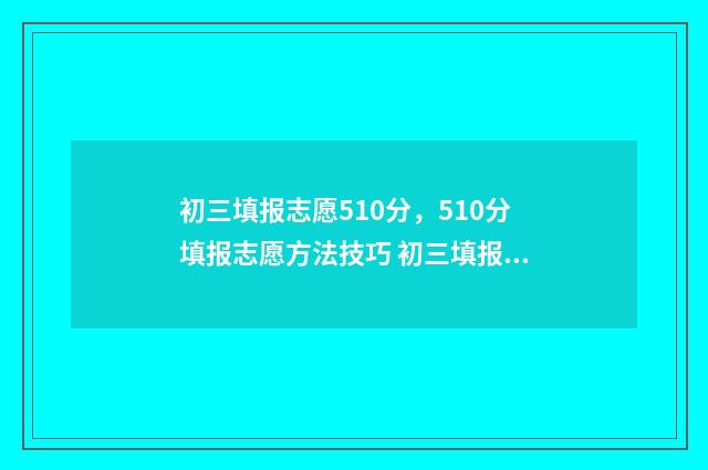初三填报志愿510分，510分填报志愿方法技巧 初三填报志愿样本