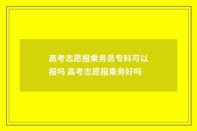 高考志愿报乘务员专科可以报吗 高考志愿报乘务好吗