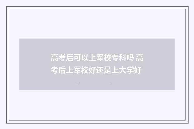 高考后可以上军校专科吗 高考后上军校好还是上大学好