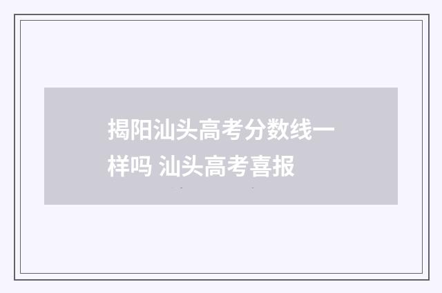 揭阳汕头高考分数线一样吗 汕头高考喜报