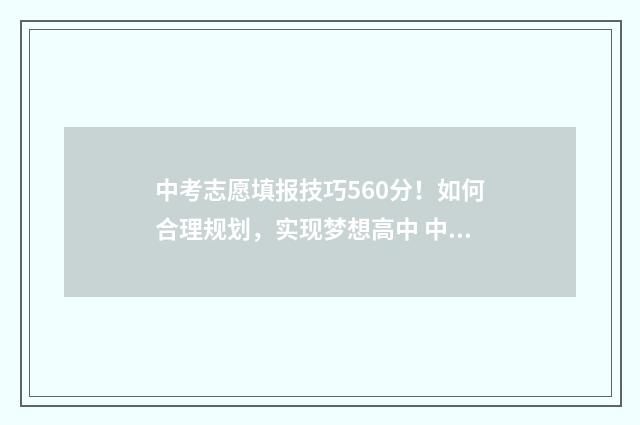 中考志愿填报技巧560分！如何合理规划，实现梦想高中 中考志愿填报技巧
