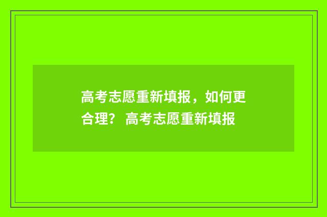 高考志愿重新填报，如何更合理？ 高考志愿重新填报