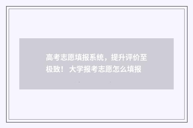 高考志愿填报系统，提升评价至极致！ 大学报考志愿怎么填报