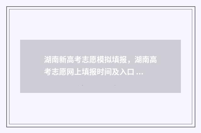湖南新高考志愿模拟填报，湖南高考志愿网上填报时间及入口 湖南新高考志愿技巧