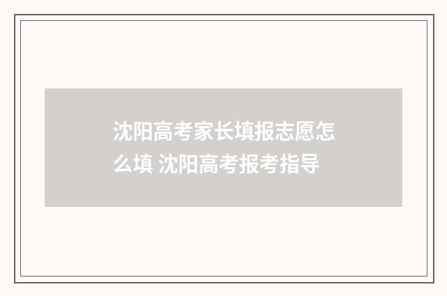 沈阳高考家长填报志愿怎么填 沈阳高考报考指导