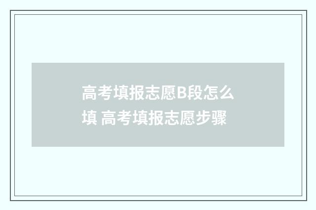 高考填报志愿B段怎么填 高考填报志愿步骤