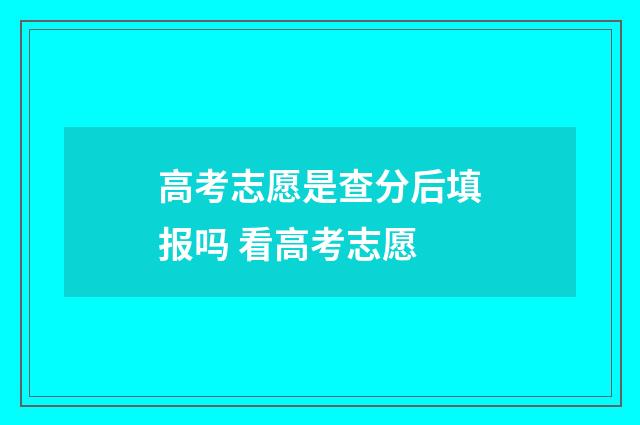 高考志愿是查分后填报吗 看高考志愿