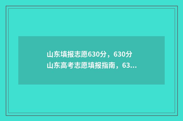山东填报志愿630分，630分山东高考志愿填报指南，630分山东高考志愿怎么填？ 山东填报志愿时间和截止时间