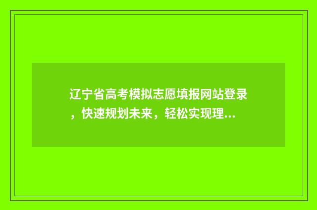 辽宁省高考模拟志愿填报网站登录，快速规划未来，轻松实现理想！ 辽宁省高考模拟考试