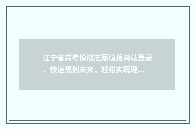 辽宁省高考模拟志愿填报网站登录，快速规划未来，轻松实现理想！ 辽宁省高考模拟考试