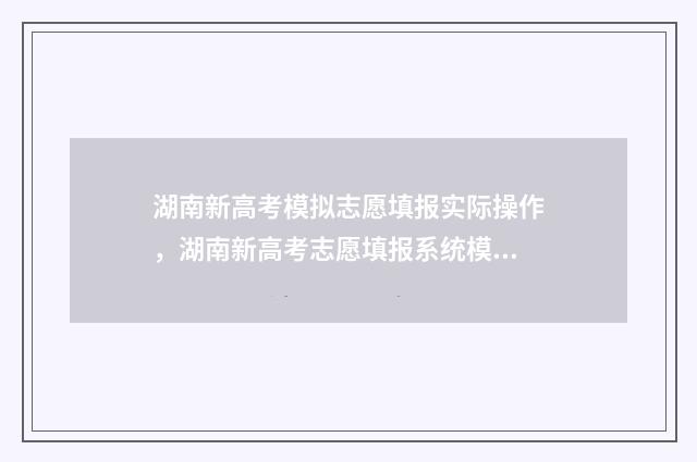 湖南新高考模拟志愿填报实际操作，湖南新高考志愿填报系统模拟练习 湖南新高考模拟试卷