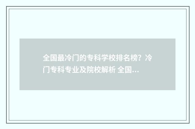 全国最冷门的专科学校排名榜？冷门专科专业及院校解析 全国最冷门专业的本科学校