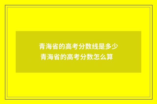 青海省的高考分数线是多少 青海省的高考分数怎么算