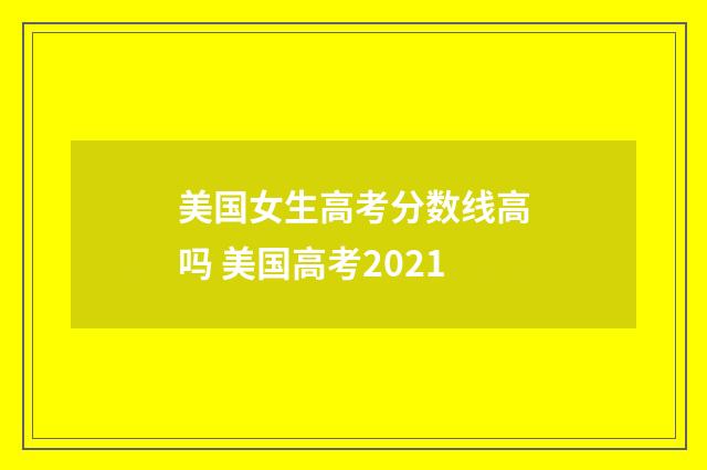 美国女生高考分数线高吗 美国高考2021