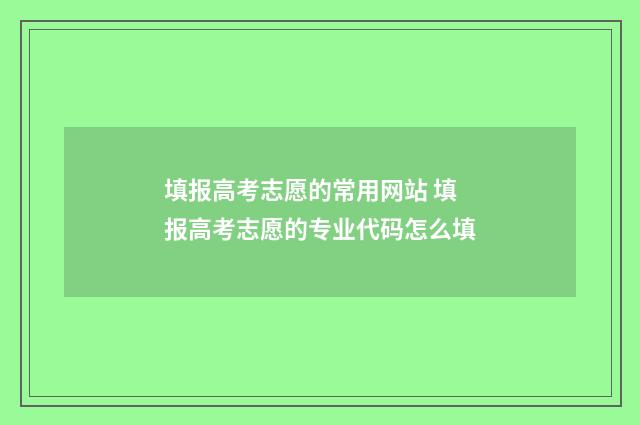 填报高考志愿的常用网站 填报高考志愿的专业代码怎么填