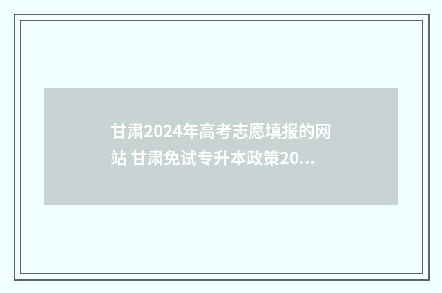 甘肃2024年高考志愿填报的网站 甘肃免试专升本政策2024