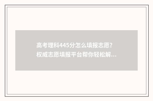 高考理科445分怎么填报志愿？权威志愿填报平台帮你轻松解决 2021年高考理科445分能报什么学校