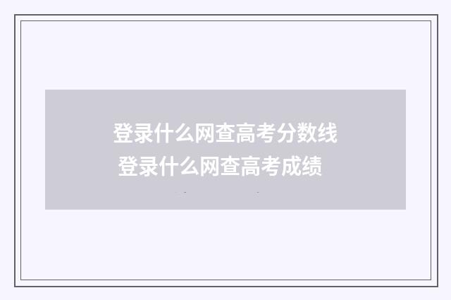 登录什么网查高考分数线 登录什么网查高考成绩