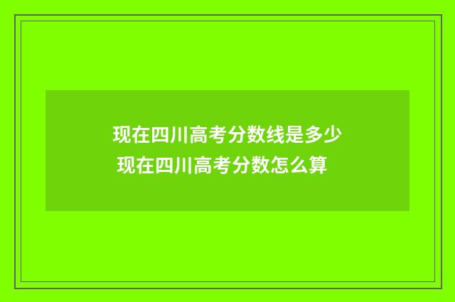 现在四川高考分数线是多少 现在四川高考分数怎么算