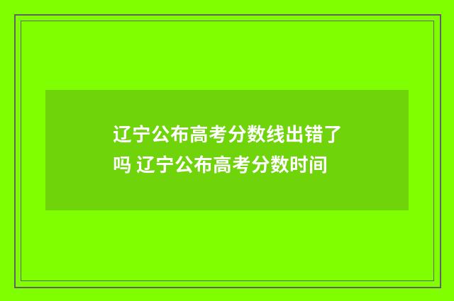 辽宁公布高考分数线出错了吗 辽宁公布高考分数时间