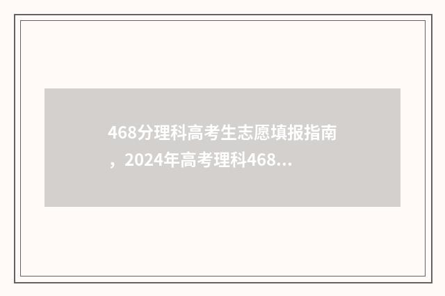 468分理科高考生志愿填报指南，2024年高考理科468分选什么学校专业？ 高考分数468分能上什么学校