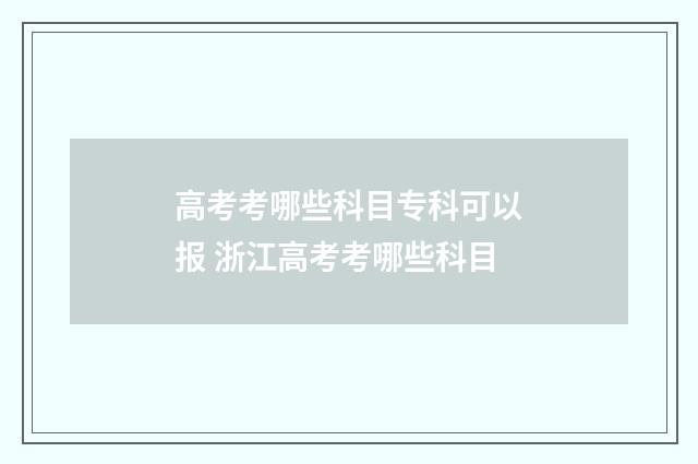 高考考哪些科目专科可以报 浙江高考考哪些科目