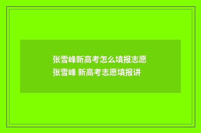 张雪峰新高考怎么填报志愿 张雪峰 新高考志愿填报讲