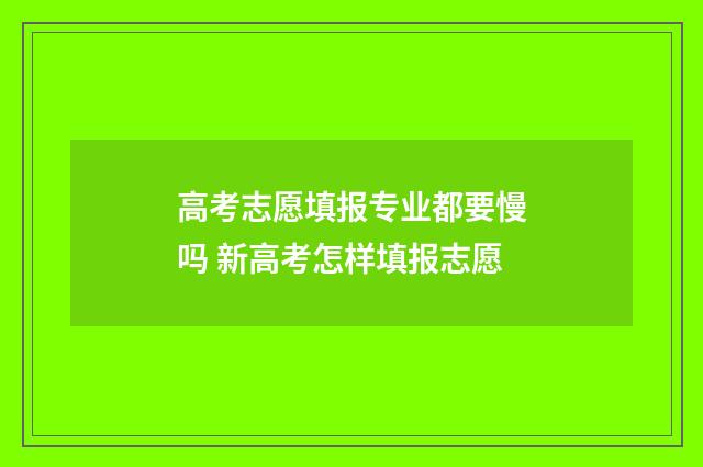 高考志愿填报专业都要慢吗 新高考怎样填报志愿