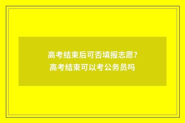 高考结束后可否填报志愿？ 高考结束可以考公务员吗