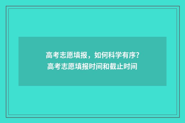 高考志愿填报，如何科学有序？ 高考志愿填报时间和截止时间