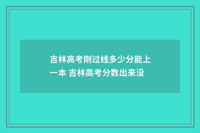 吉林高考刚过线多少分能上一本 吉林高考分数出来没