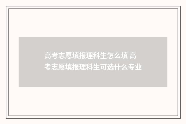 高考志愿填报理科生怎么填 高考志愿填报理科生可选什么专业