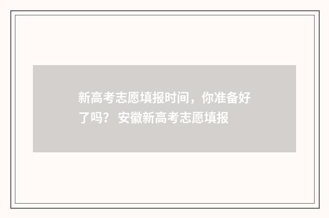 新高考志愿填报时间，你准备好了吗？ 安徽新高考志愿填报