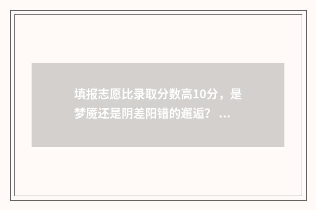 填报志愿比录取分数高10分，是梦魇还是阴差阳错的邂逅？ 填报志愿比录取率高吗