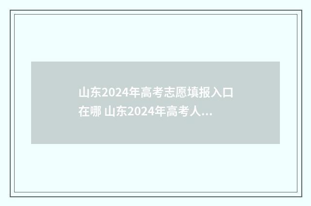 山东2024年高考志愿填报入口在哪 山东2024年高考人数