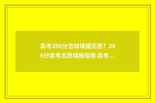 高考396分怎样填报志愿？396分高考志愿填报指南 高考成绩396分能上什么学校