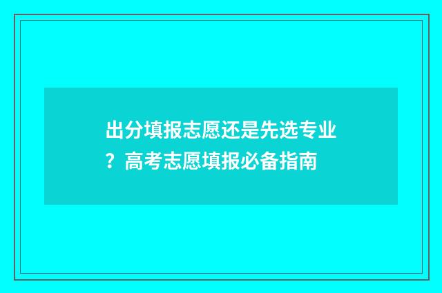 出分填报志愿还是先选专业？高考志愿填报必备指南