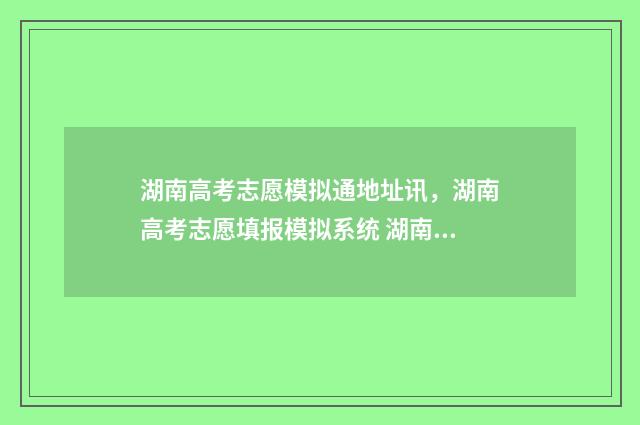 湖南高考志愿模拟通地址讯，湖南高考志愿填报模拟系统 湖南高考志愿模拟系统