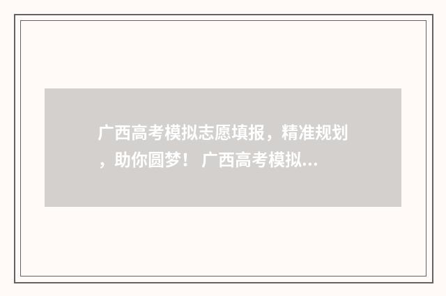 广西高考模拟志愿填报，精准规划，助你圆梦！ 广西高考模拟志愿填报流程
