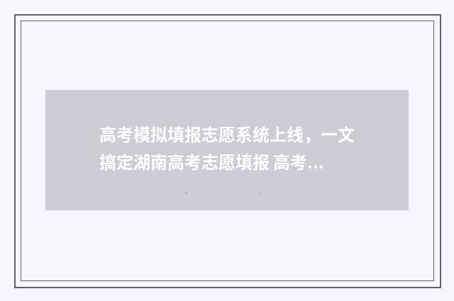 高考模拟填报志愿系统上线，一文搞定湖南高考志愿填报 高考模拟填报志愿